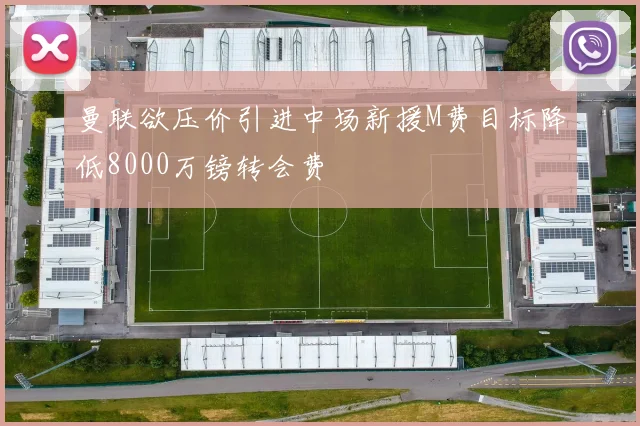 曼联欲压价引进中场新援M费目标降低8000万镑转会费