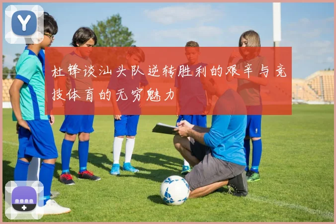 杜锋谈汕头队逆转胜利的艰辛与竞技体育的无穷魅力