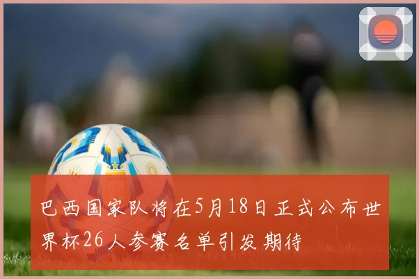 巴西国家队将在5月18日正式公布世界杯26人参赛名单引发期待