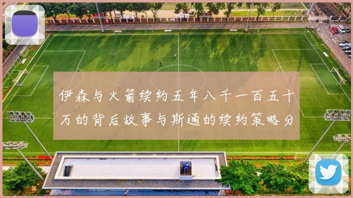 伊森与火箭续约五年八千一百五十万的背后故事与斯通的续约策略分析