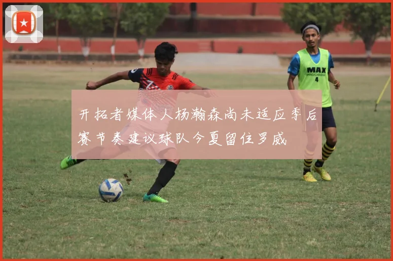 开拓者媒体人杨瀚森尚未适应季后赛节奏建议球队今夏留住罗威