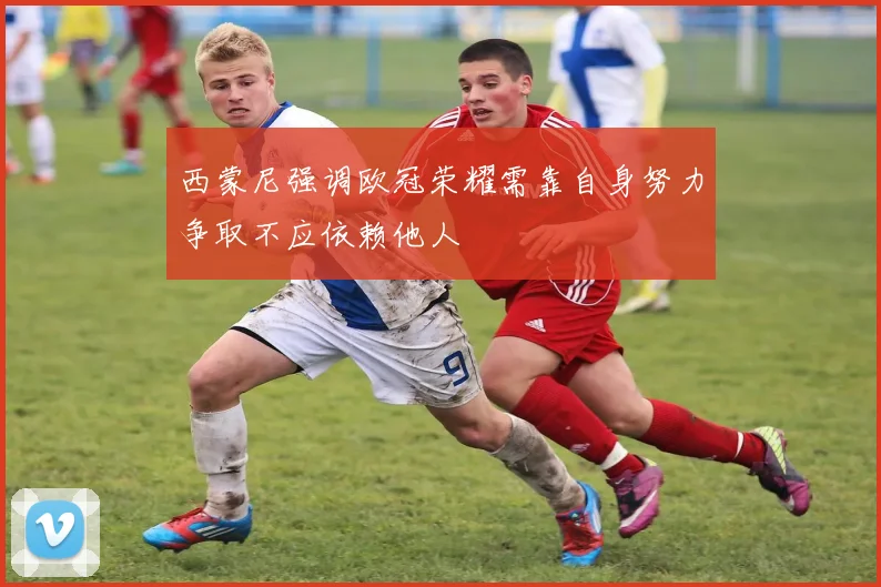 西蒙尼强调欧冠荣耀需靠自身努力争取不应依赖他人