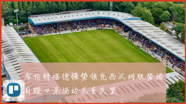 布伦特福德强势领先西汉姆联努诺目瞪口呆场边无奈失望