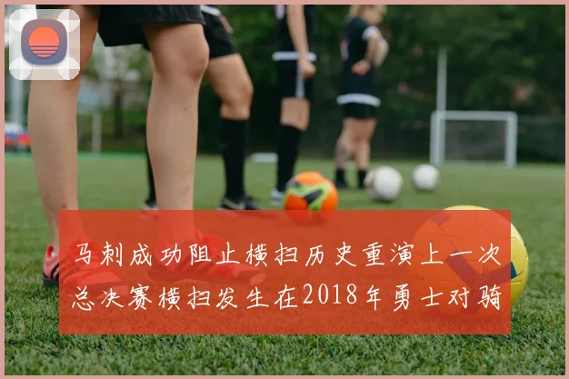 马刺成功阻止横扫历史重演上一次总决赛横扫发生在2018年勇士对骑士