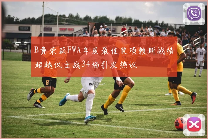 B费荣获FWA年度最佳奖项赖斯战绩超越仅出战34场引发热议