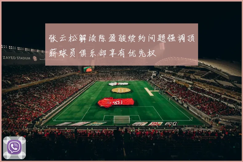 张云松解读陈盈骏续约问题强调顶薪球员俱乐部享有优先权