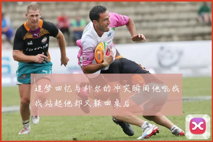 追梦回忆与科尔的冲突瞬间他吼我我站起他却又躲回桌后