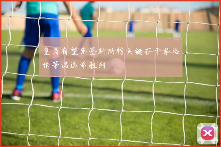 皇马有望免签科纳特关键在于弗洛伦蒂诺选举胜利