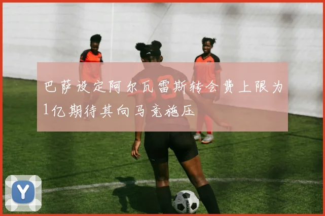 巴萨设定阿尔瓦雷斯转会费上限为1亿期待其向马竞施压
