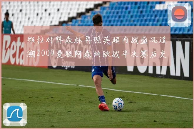 维拉对阵森林再现英超内战盛况追溯2009曼联阿森纳欧战半决赛历史