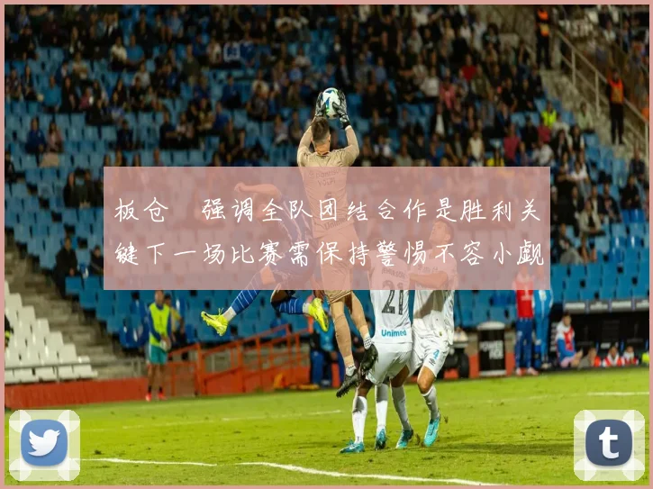 板仓滉强调全队团结合作是胜利关键下一场比赛需保持警惕不容小觑