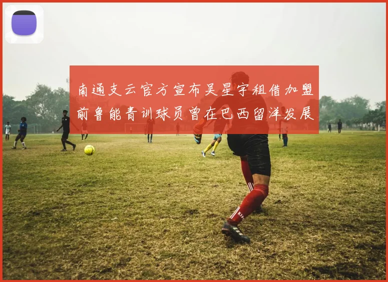 南通支云官方宣布吴星宇租借加盟前鲁能青训球员曾在巴西留洋发展