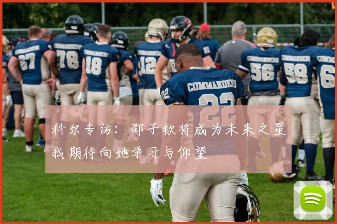 科尔专访：邵子钦将成为未来之星我期待向她学习与仰望