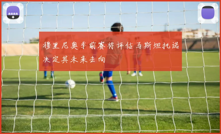 穆里尼奥季前赛将评估马斯坦托诺决定其未来去向