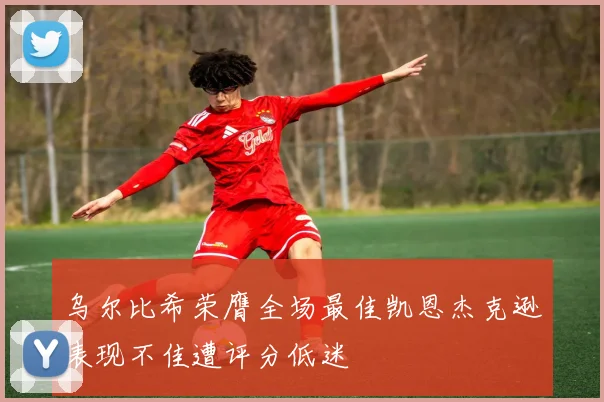 乌尔比希荣膺全场最佳凯恩杰克逊表现不佳遭评分低迷