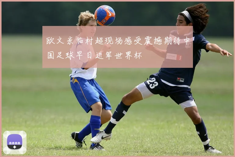 欧文亲临村超现场感受震撼期待中国足球早日进军世界杯