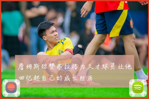 詹姆斯称赞弗拉格为天才球员让他回忆起自己的成长经历
