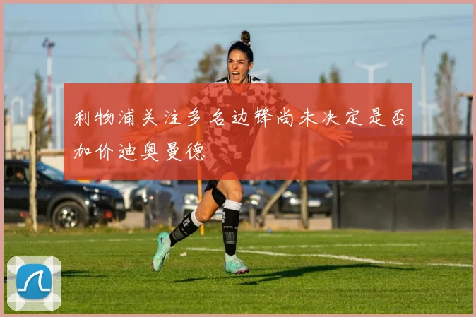 利物浦关注多名边锋尚未决定是否加价迪奥曼德
