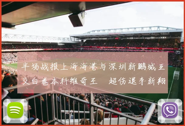 半场战报上海海港与深圳新鹏城互交白卷本科维奇王燊超伤退李新翔错失良机