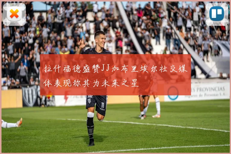 拉什福德盛赞JJ加布里埃尔社交媒体表现称其为未来之星