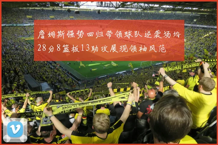 詹姆斯强势回归带领球队逆袭场均28分8篮板13助攻展现领袖风范
