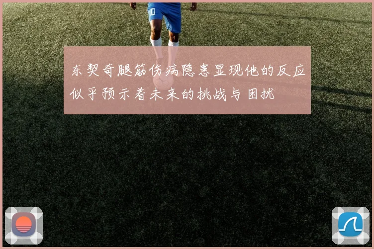 东契奇腿筋伤病隐患显现他的反应似乎预示着未来的挑战与困扰