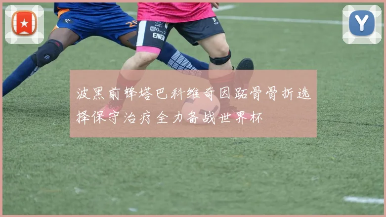 波黑前锋塔巴科维奇因跖骨骨折选择保守治疗全力备战世界杯