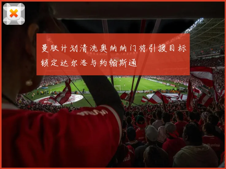 曼联计划清洗奥纳纳门将引援目标锁定达尔洛与约翰斯通