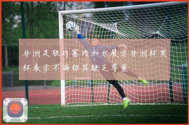 非洲足联对塞内加尔展示非洲杯奖杯表示不满称其缺乏尊重