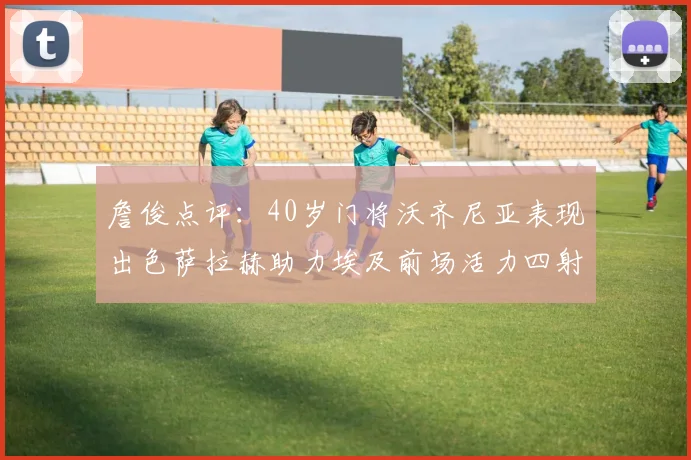 詹俊点评：40岁门将沃齐尼亚表现出色萨拉赫助力埃及前场活力四射