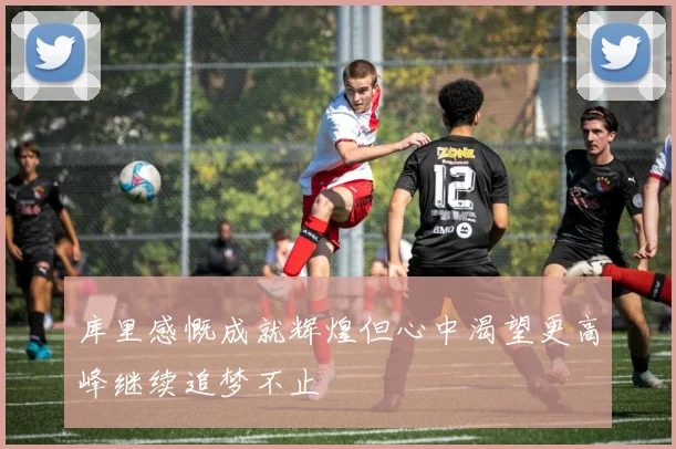 库里感慨成就辉煌但心中渴望更高峰继续追梦不止