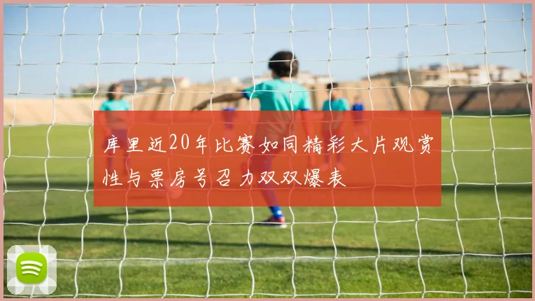 库里近20年比赛如同精彩大片观赏性与票房号召力双双爆表