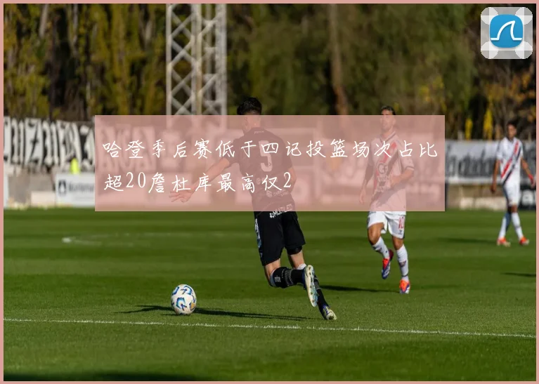 哈登季后赛低于四记投篮场次占比超20詹杜库最高仅2