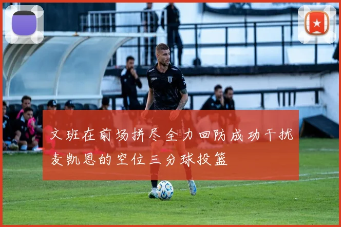 文班在前场拼尽全力回防成功干扰麦凯恩的空位三分球投篮